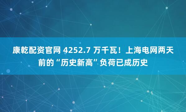 康乾配资官网 4252.7 万千瓦！上海电网两天前的“历史新高”负荷已成历史